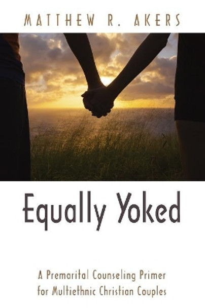 Equally Yoked: A Premarital Counseling Primer for Multiethnic Christian Couples by Matthew R Akers 9781498229494