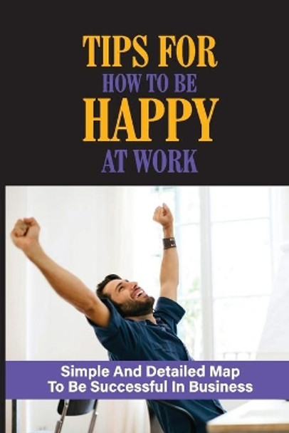 Tips For How To Be Happy At Work: Simple And Detailed Map To Be Successful In Business: Unlocking The Secrets To Greater Wealth by Anglea Buseck 9798533944373