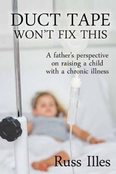 Duct Tape Won't Fix This: A Father's Perspective on Raising a Child with a Chronic Illness by Russ Illes 9781937588427