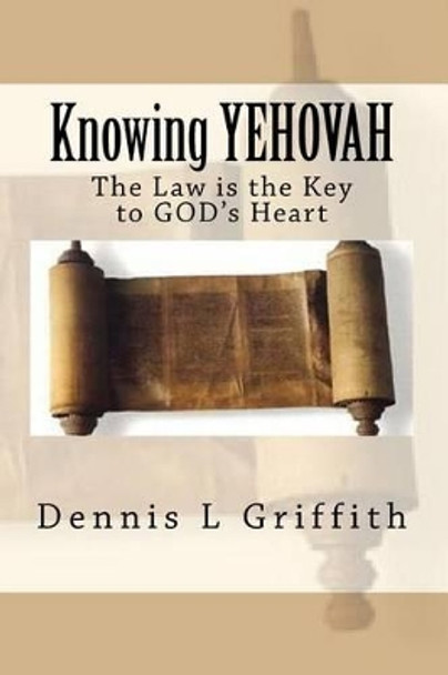 Knowing Yehovah: The Law Is the Key to God's Heart by Dennis L Griffith 9781539946724