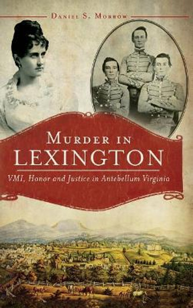 Murder in Lexington: VMI, Honor and Justice in Antebellum Virginia by Daniel S Morrow 9781540207913