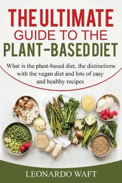 The Ultimate Guide to a Plant-Based Diet: What is the plant-based diet, the distinctions with the vegan diet and lots of easy and healthy recipes by Leonardo Waft 9798616729347