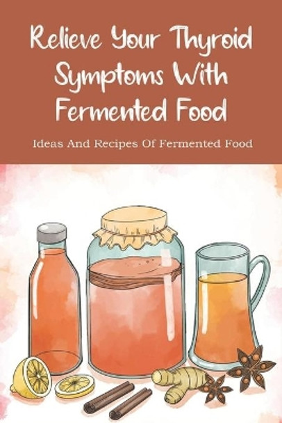 Relieve Your Thyroid Symptoms With Fermented Food: Ideas And Recipes Of Fermented Food: Fermented Foods Recipes Carrots by Jae Farino 9798526622196