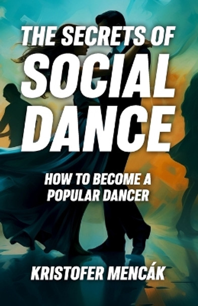The Secrets of Social Dance: How to Become a Popular Dancer by Kristofer Mencak 9798558854152