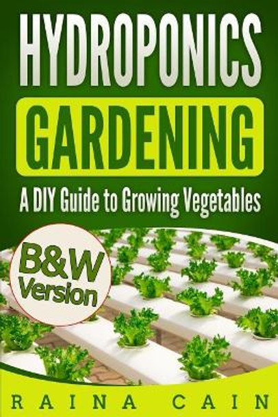 Hydroponics Gardening: A DIY Guide to Growing Vegetables (B&W Version) by Raina Cain 9781986366953