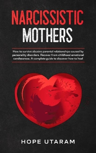 Narcissistic Mothers: How to Survive Abusive Parental Relationships Caused by Personality Disorders. Recover from Childhood Emotional Carelessness. a Complete Guide to Discover How to Heal Hope Utaram by Hope Utaram 9781953926180