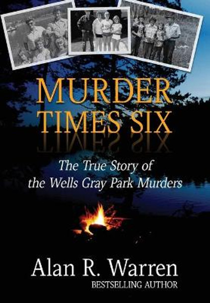 Murder Times Six: The True Story of the Wells Gray Park Murders by Alan R Warren 9781989980132