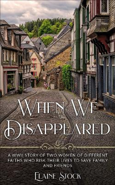 When We Disappeared: A WWII Story of Two Women of Different Faiths who Risk Their Lives to Save Family and Friends by Elaine Stock 9789493276574