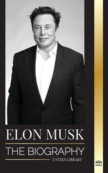 Elon Musk: The Biography of the Billionaire Entrepreneur making the Future Fantastic; Owner of Tesla, SpaceX, and Twitter by United Library 9789493311572