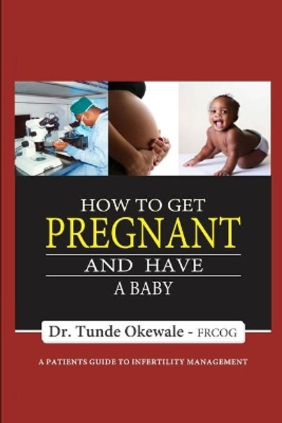 How to Get Pregnant and Have a Baby: A Patient's Guide to Infertility Management by Tunde Okewale 9789789344833