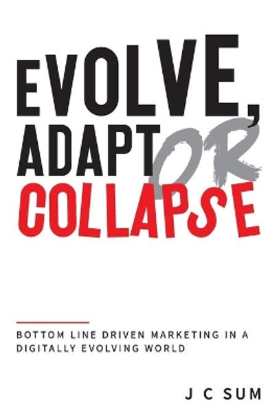 Evolve, Adapt or Collapse: Bottom Line Driven Marketing in a Digitally Evolving World by J C Sum 9789811446719