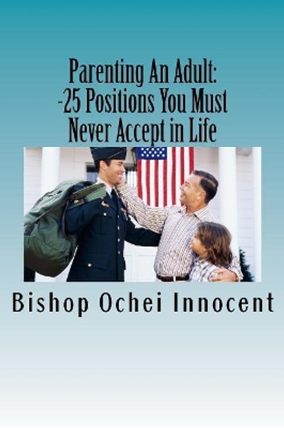 Parenting An Adult: 25 Positions You Should Never Accept In Life by Ochei Innocent 9781983740534