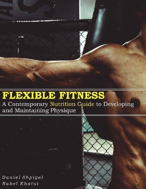 Flexible Fitness: A Contemporary Nutrition Guide to Developing and Maintaining Physique by Nabel Khatut 9781983901959