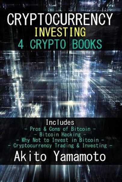 Cryptocurrency Investing: 4 Crypto Books - Includes: Pros & Cons of Bitcoin - Bitcoin Hacking - Why Not to Invest in Bitcoin - Cryptocurrency Trading & Investing by Akito Yamamoto 9781986037839