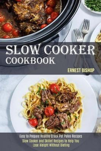 Slow Cooker Cookbook: Slow Cooker and Skillet Recipes to Help You Lose Weight Without Dieting (Easy to Prepare Healthy Crock Pot Paleo Recipes) by Ernest Bishop 9781989744543
