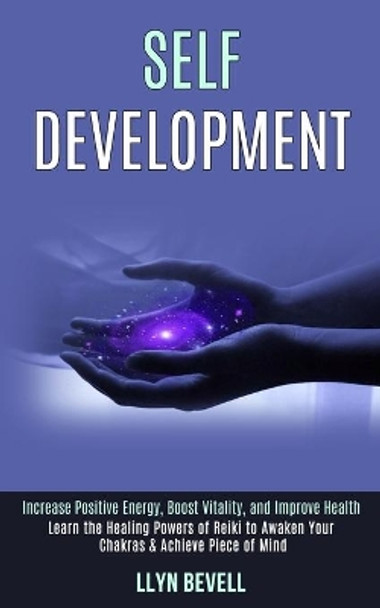 Self Development: Learn the Healing Powers of Reiki to Awaken Your Chakras & Achieve Piece of Mind (Increase Positive Energy, Boost Vitality, and Improve Health) by Llyn Bevell 9781989990360