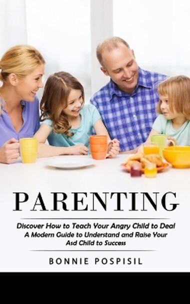 Parenting: Discover How to Teach Your Angry Child to Deal (A Modern Guide to Understand and Raise Your Asd Child to Success) by Bonnie Pospisil 9781998769353