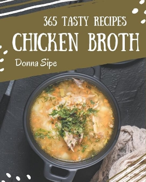 365 Tasty Chicken Broth Recipes: A Must-have Chicken Broth Cookbook for Everyone by Donna Sipe 9798574167656