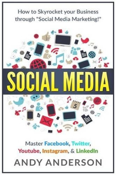 Social Media: How to Skyrocket Your Business Through Social Media Marketing! Master Facebook, Twitter, YouTube, Instagram, & LinkedIn by Andy Anderson 9781532913303