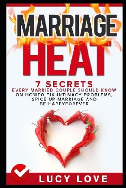 Marriage Heat: 7 Secrets Every Married Couple Should Know on How to Fix Intimacy Problems, Spice Up Marriage & Be Happy Forever by Lucy Love 9781520357058