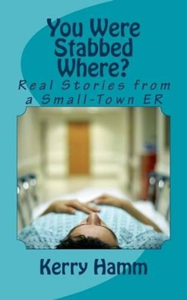 You Were Stabbed Where?: Real Stories from a Small-Town ER by Kerry Hamm 9781522742869