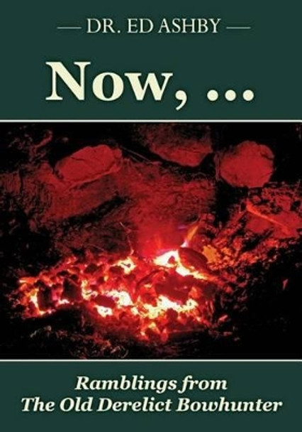 Now, ...: Ramblings Fron the Old Derelict Bowhunter by Dr Ed Ashby 9781508617730