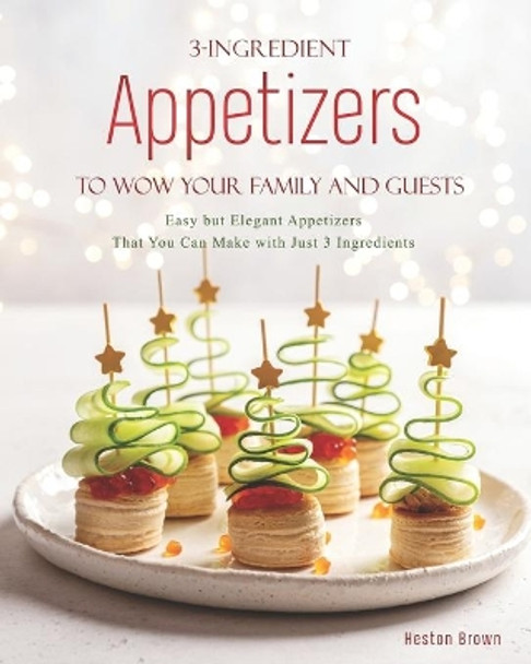 3-Ingredient Appetizers to Wow Your Family and Guests: Easy but Elegant Appetizers That You Can Make with Just 3 Ingredients by Heston Brown 9798574120521