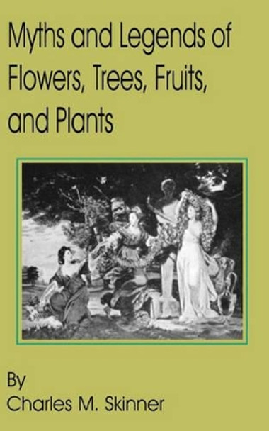 Myths and Legends of Flowers, Trees, Fruits, and Plants by Charles M Skinner 9781589637030
