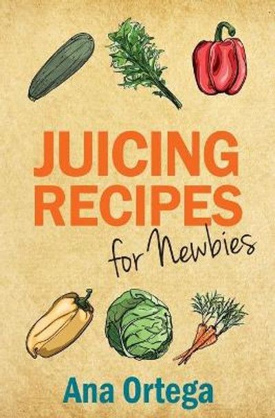 Juicing Recipes for Newbies by Ana Ortega 9781497507593