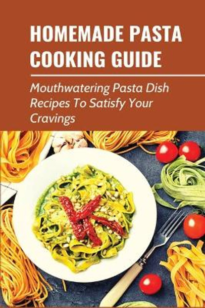 Homemade Pasta Cooking Guide: Mouthwatering Pasta Dish Recipes To Satisfy Your Cravings: Guide To Making Pasta From Scratch by Taunya Oldaker 9798528620213