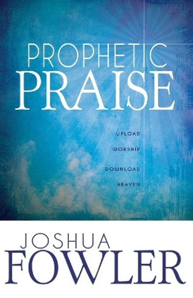 Prophetic Praise: Upload Worship, Download Heaven by Joshua Fowler 9781603749534