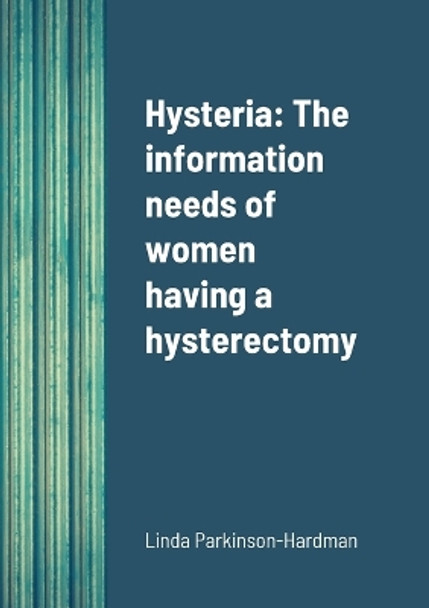 Hysteria: The information needs of women having a hysterectomy by Linda Parkinson-Hardman 9781739427207