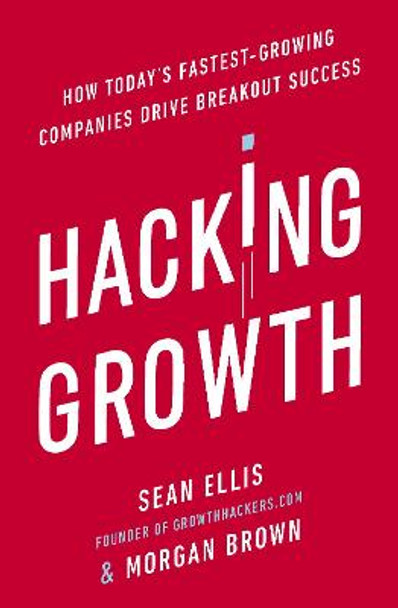 Hacking Growth: How Today's Fastest-Growing Companies Drive Breakout Success by Morgan Brown