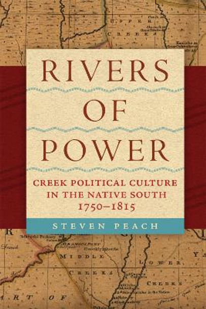 Rivers of Power: Creek Political Culture in the Native South, 1750-1815 by Steven Peach 9780806193267