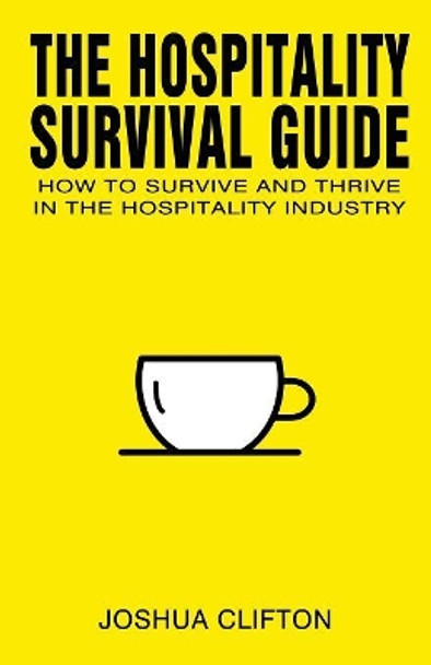 The Hospitality Survival Guide: How to Survive and Thrive in the Hospitality Industry by Joshua Clifton 9781925833249