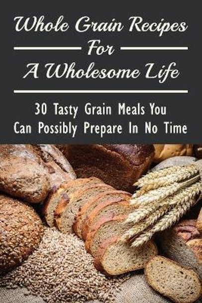 Whole Grain Recipes For A Wholesome Life: 30 Tasty Grain Meals You Can Possibly Prepare In No Time: Grain Vegan Recipes by Keneth McCoulskey 9798532067844