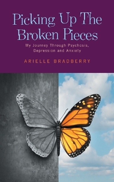 Picking Up The Broken Pieces: My Journey Through Psychosis, Depression and Anxiety by Arielle Bradberry 9781525573903