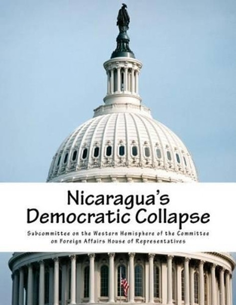 Nicaragua's Democratic Collapse by Subcommittee on the Western Hemisphere O 9781541231320
