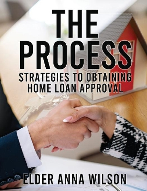 The Process: Strategies to Obtaining Home Loan Approval by Elder Anna Wilson 9798985991642