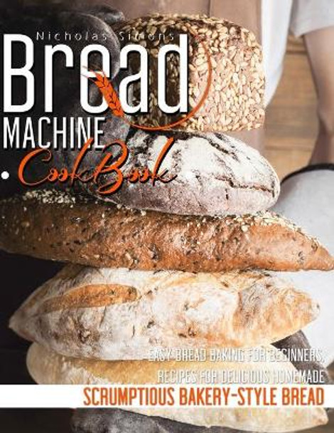 Bread Machine CookBook: Easy Bread Baking for Beginners, Recipes for Delicious Homemade, Scrumptious Bakery-Style Bread by Nicholas Simons 9798598419694