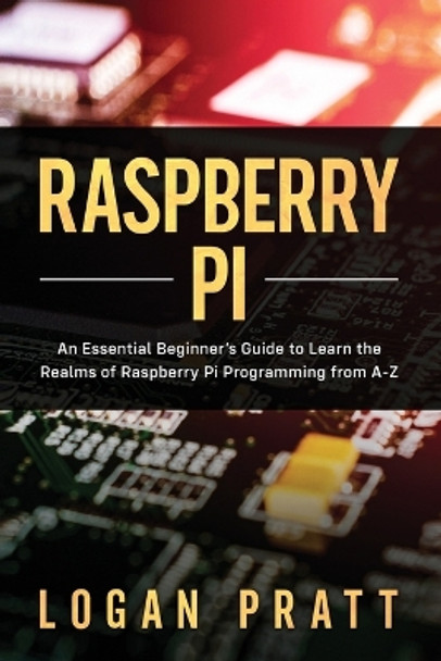 Raspberry Pi: An Essential Beginner's Guide to Learn the Realms of Raspberry Pi Programming from A-Z by Logan Pratt 9798601648707