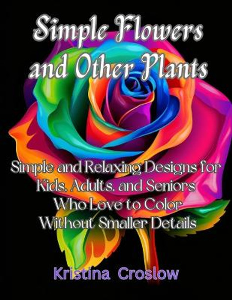 Simple Flowers and Other Plants: Simple and Relaxing Designs for Kids, Adults, and Seniors Who Love to Color Without Smaller Details by Kristina Croslow 9798878840972