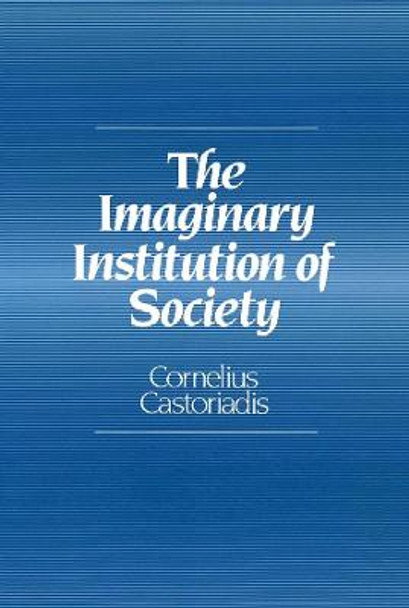 The Imaginary Institution of Society: Creativity and Autonomy in the Social-historical World by Cornelius Castoriadis