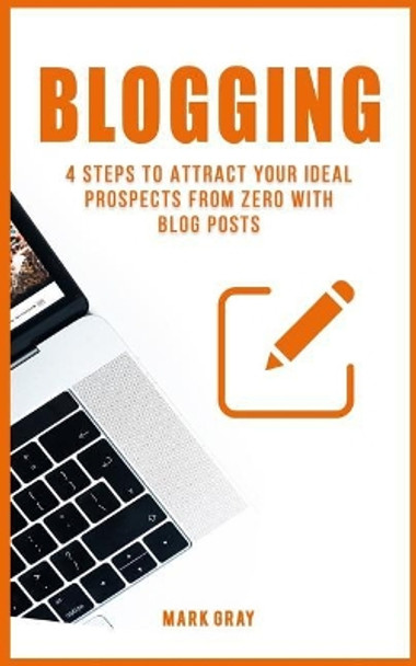 Blogging: 4 Steps to Attract Your Ideal Prospects from Zero with Blog Posts by Mark Gray 9781790844111