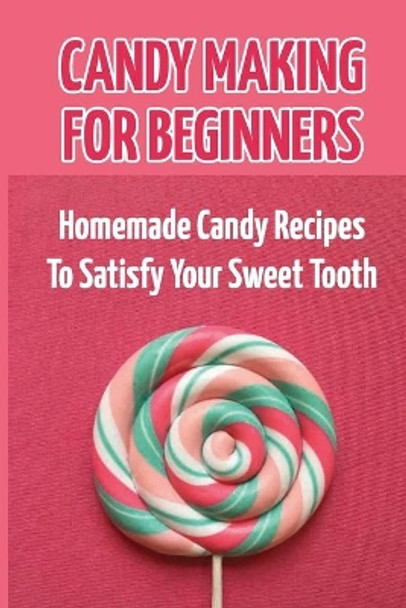 Candy Making For Beginners: Homemade Candy Recipes To Satisfy Your Sweet Tooth by Jamie Konicek 9798759024118