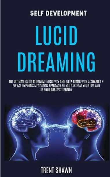 Self Development: Lucid Dreaming: the Ultimate Guide to Remove Negativity and Sleep Better With a Smarter New Age Hypnosis Meditation Approach So You Can Heal Your Life and Be Your Greatest Version by Trent Shawn 9781989682159