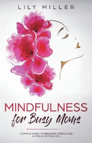 Mindfulness for Busy Moms: A Simple Guide to Reducing Stress and Living a Happier Life by Lily Miller 9781720922865