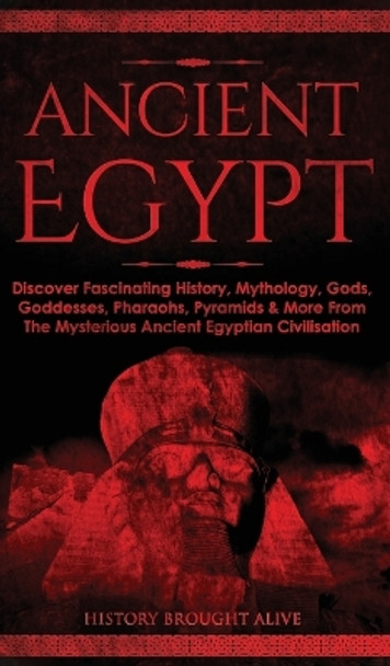 Ancient Egypt: Discover Fascinating History, Mythology, Gods, Goddesses, Pharaohs, Pyramids & More From The Mysterious Ancient Egyptian Civilisation by History Brought Alive 9781914312939