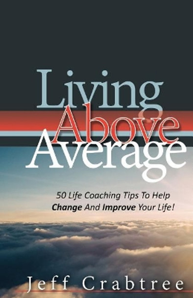 Living Above Average: 50 Life Coaching Tips To Help Change And Improve Your Life! by Jeff Crabtree 9781722949013