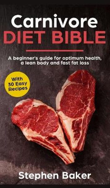 Carnivore Diet Bible: A Beginner's Guide For Optimum Health, A Lean Body And Fast Fat Loss by Stephen Baker 9781913357146